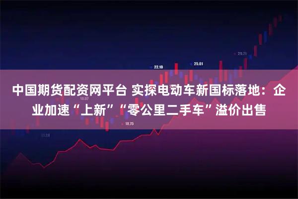 中国期货配资网平台 实探电动车新国标落地：企业加速“上新”“零公里二手车”溢价出售