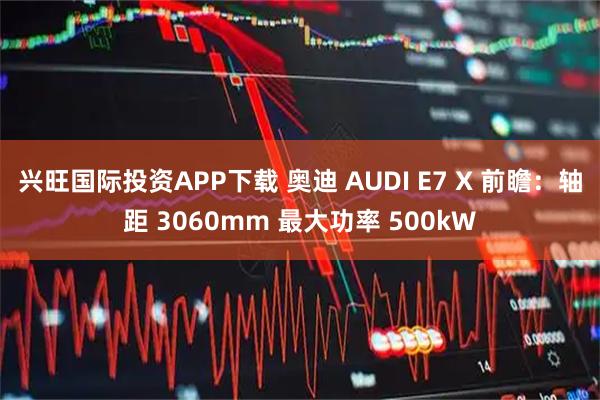 兴旺国际投资APP下载 奥迪 AUDI E7 X 前瞻：轴距 3060mm 最大功率 500kW