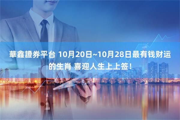 華鑫證券平台 10月20日~10月28日最有钱财运的生肖 喜迎人生上上签！
