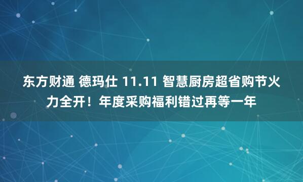 东方财通 德玛仕 11.11 智慧厨房超省购节火力全开！年度采购福利错过再等一年