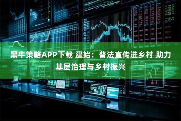 黑牛策略APP下载 建始：普法宣传进乡村 助力基层治理与乡村振兴