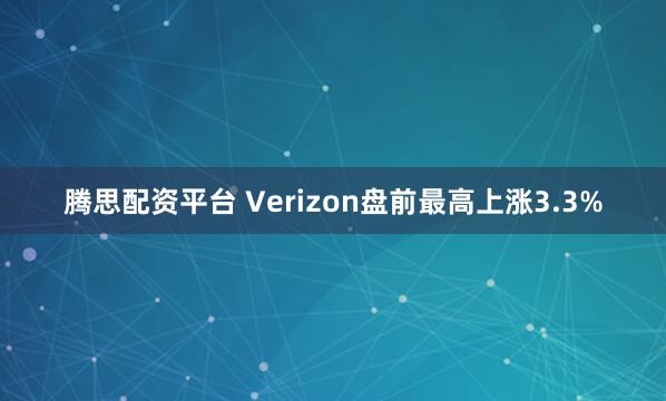腾思配资平台 Verizon盘前最高上涨3.3%