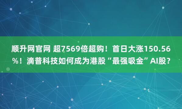 顺升网官网 超7569倍超购！首日大涨150.56%！滴普科技如何成为港股“最强吸金”AI股？