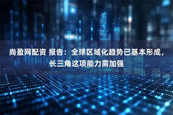 尚盈网配资 报告：全球区域化趋势已基本形成，长三角这项能力需加强