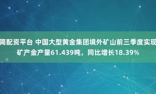 简配资平台 中国大型黄金集团境外矿山前三季度实现矿产金产量61.439吨，同比增长18.39%