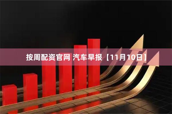按周配资官网 汽车早报【11月10日】