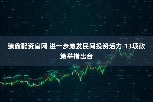 臻鑫配资官网 进一步激发民间投资活力 13项政策举措出台