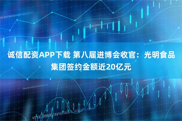 诚信配资APP下载 第八届进博会收官：光明食品集团签约金额近20亿元