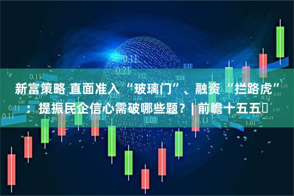 新富策略 直面准入 “玻璃门”、融资 “拦路虎”：提振民企信心需破哪些题？| 前瞻十五五㉑