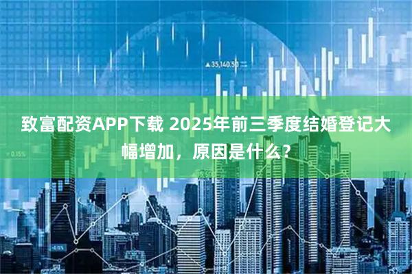 致富配资APP下载 2025年前三季度结婚登记大幅增加，原因是什么？