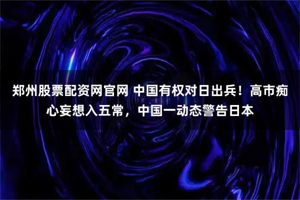 郑州股票配资网官网 中国有权对日出兵！高市痴心妄想入五常，中国一动态警告日本