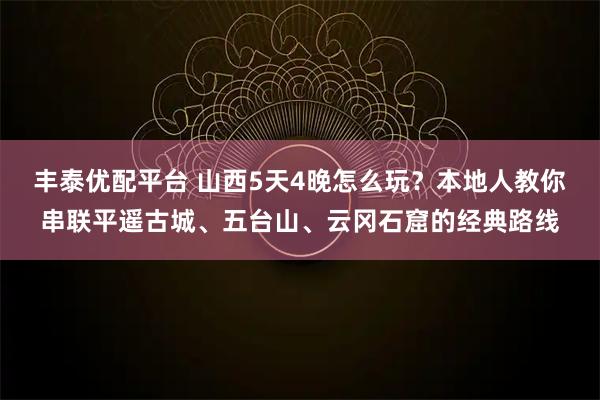 丰泰优配平台 山西5天4晚怎么玩?本地人教你串联平遥古城、五台山、云冈石窟的经典路线