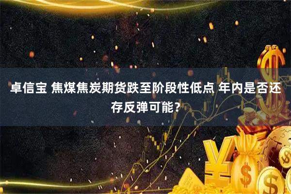 卓信宝 焦煤焦炭期货跌至阶段性低点 年内是否还存反弹可能？