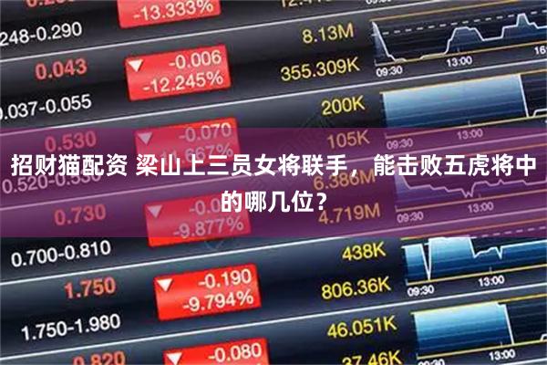 招财猫配资 梁山上三员女将联手，能击败五虎将中的哪几位？