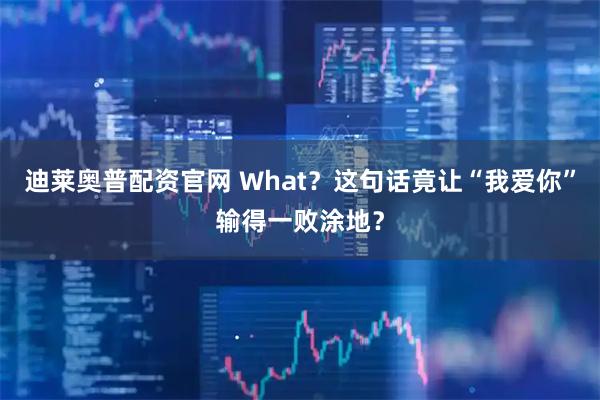 迪莱奥普配资官网 What？这句话竟让“我爱你”输得一败涂地？