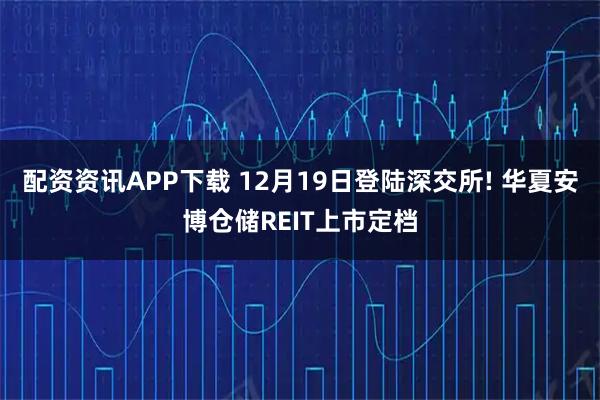 配资资讯APP下载 12月19日登陆深交所! 华夏安博仓储REIT上市定档
