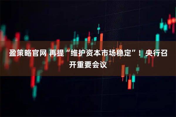 盈策略官网 再提“维护资本市场稳定”！央行召开重要会议