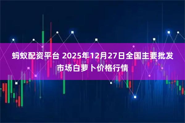 蚂蚁配资平台 2025年12月27日全国主要批发市场白萝卜价格行情