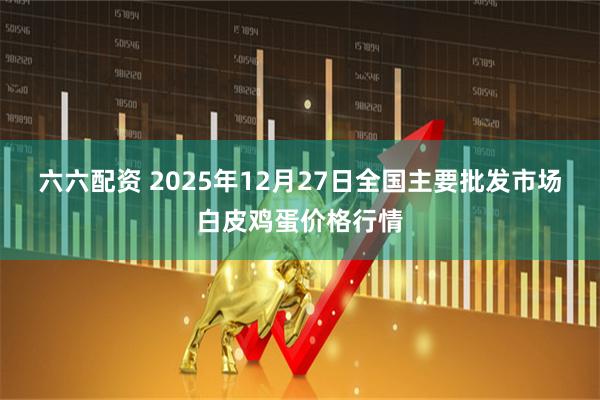 六六配资 2025年12月27日全国主要批发市场白皮鸡蛋价格行情