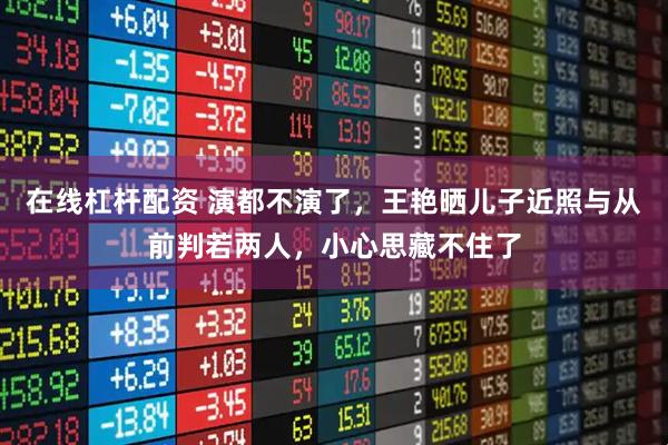 在线杠杆配资 演都不演了，王艳晒儿子近照与从前判若两人，小心思藏不住了