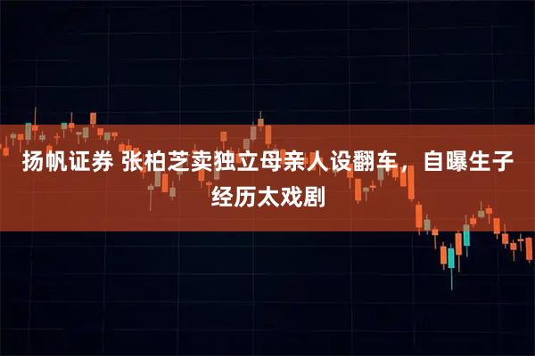 扬帆证券 张柏芝卖独立母亲人设翻车，自曝生子经历太戏剧