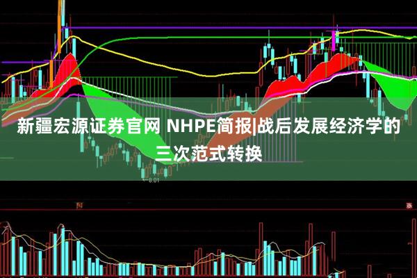 新疆宏源证券官网 NHPE简报|战后发展经济学的三次范式转换