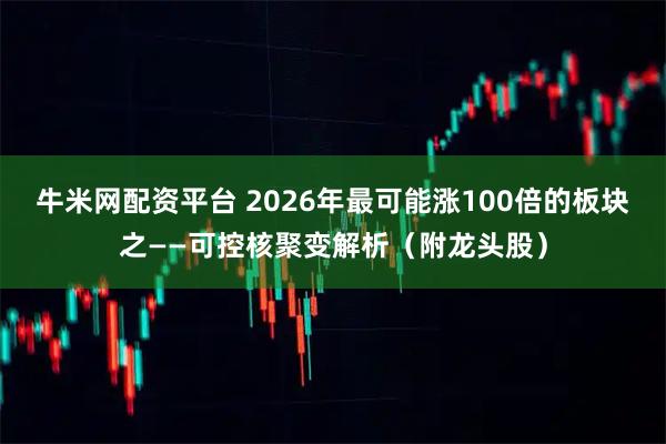 牛米网配资平台 2026年最可能涨100倍的板块之——可控核聚变解析（附龙头股）