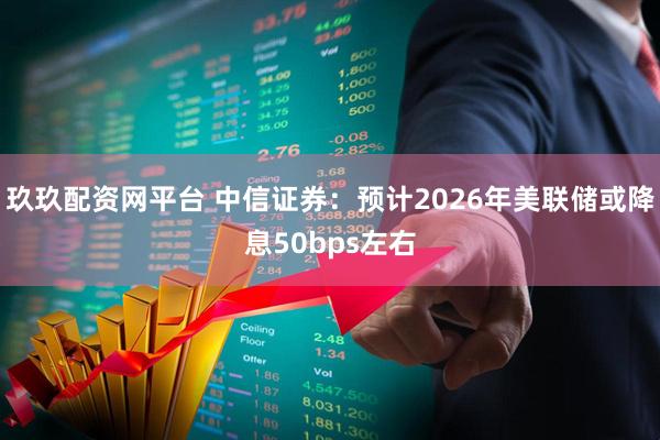 玖玖配资网平台 中信证券：预计2026年美联储或降息50bps左右