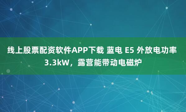 线上股票配资软件APP下载 蓝电 E5 外放电功率 3.3kW，露营能带动电磁炉