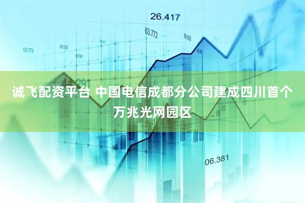 诚飞配资平台 中国电信成都分公司建成四川首个万兆光网园区