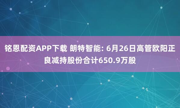 铭恩配资APP下载 朗特智能: 6月26日高管欧阳正良减持股份合计650.9万股