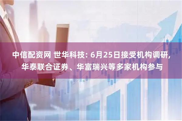 中信配资网 世华科技: 6月25日接受机构调研, 华泰联合证券、华富瑞兴等多家机构参与