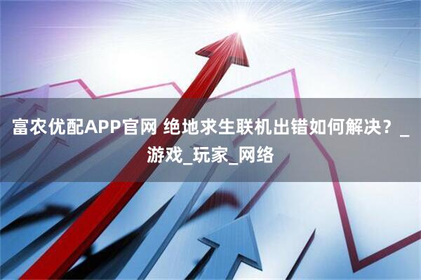 富农优配APP官网 绝地求生联机出错如何解决？_游戏_玩家_网络
