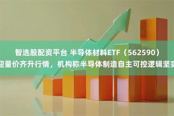 智选股配资平台 半导体材料ETF(562590)迎量价齐升行情,机构称半导体制造自主可控逻辑坚实