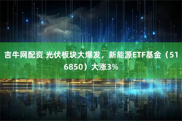 吉牛网配资 光伏板块大爆发，新能源ETF基金（516850）大涨3%
