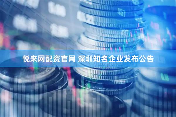 悦来网配资官网 深圳知名企业发布公告