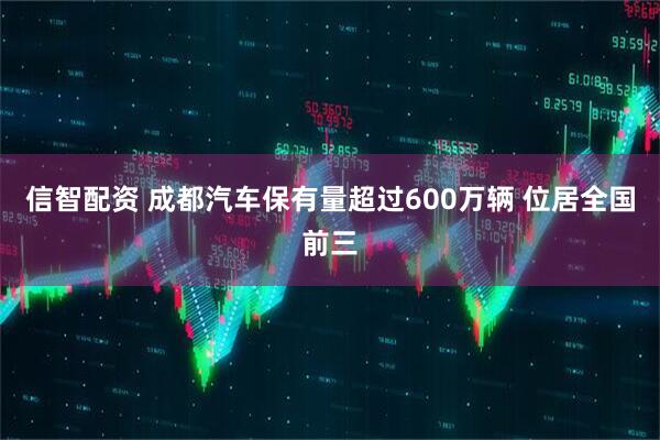 信智配资 成都汽车保有量超过600万辆 位居全国前三