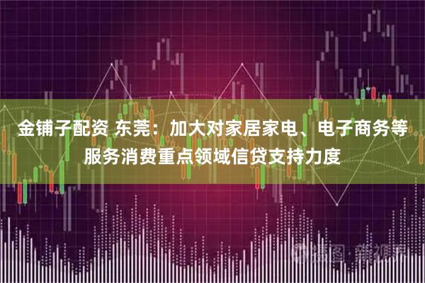 金铺子配资 东莞：加大对家居家电、电子商务等服务消费重点领域信贷支持力度