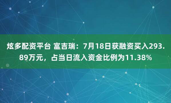炫多配资平台 富吉瑞：7月18日获融资买入293.89万元，占当日流入资金比例为11.38%