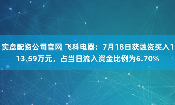 实盘配资公司官网 飞科电器：7月18日获融资买入113.59万元，占当日流入资金比例为6.70%