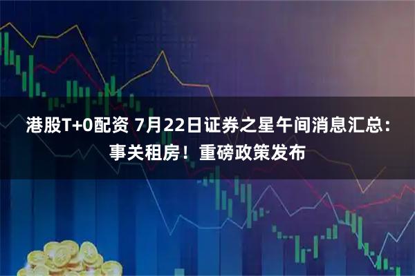港股T+0配资 7月22日证券之星午间消息汇总：事关租房！重磅政策发布