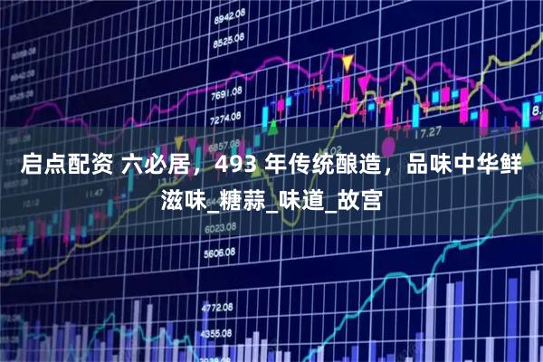 启点配资 六必居，493 年传统酿造，品味中华鲜滋味_糖蒜_味道_故宫