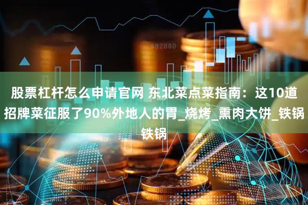 股票杠杆怎么申请官网 东北菜点菜指南：这10道招牌菜征服了90%外地人的胃_烧烤_熏肉大饼_铁锅
