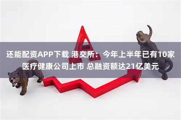 还能配资APP下载 港交所：今年上半年已有10家医疗健康公司上市 总融资额达21亿美元
