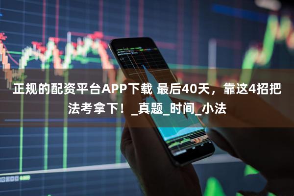 正规的配资平台APP下载 最后40天，靠这4招把法考拿下！_真题_时间_小法