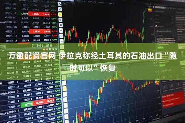 万盈配资官网 伊拉克称经土耳其的石油出口“随时可以”恢复
