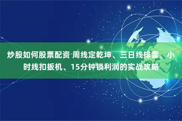 炒股如何股票配资 周线定乾坤、三日线排雷、小时线扣扳机、15分钟锁利润的实战攻略