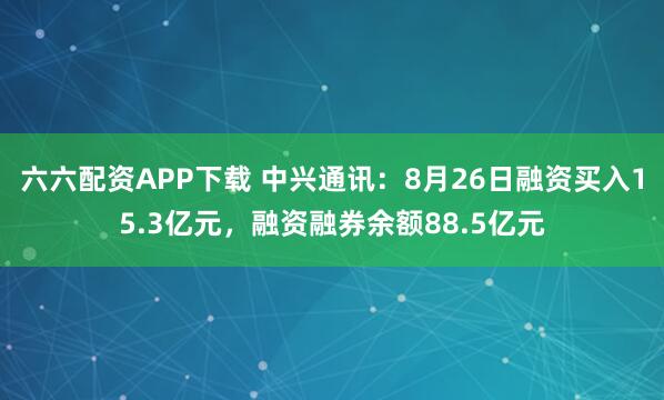 六六配资APP下载 中兴通讯：8月26日融资买入15.3亿元，融资融券余额88.5亿元