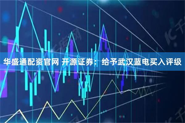 华盛通配资官网 开源证券：给予武汉蓝电买入评级