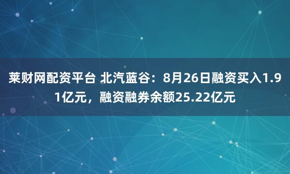 莱财网配资平台 北汽蓝谷：8月26日融资买入1.91亿元，融资融券余额25.22亿元